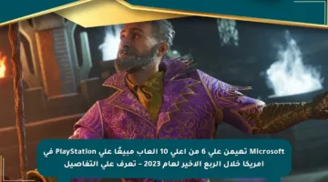 Microsoft تهيمن على 6 من أعلى 10 ألعاب مبيعًا على PlayStation في أمريكا خلال الربع الأخير لعام 2023 – تعرف على التفاصيل